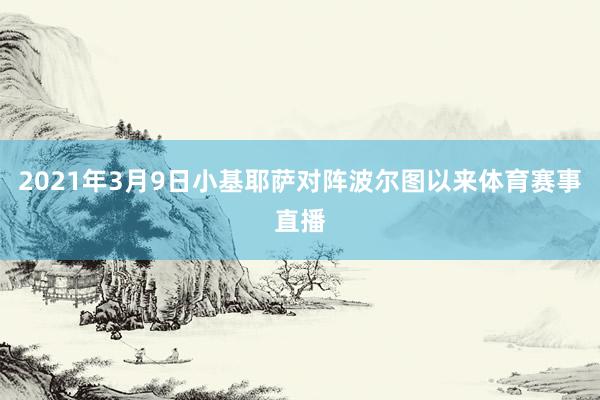 2021年3月9日小基耶萨对阵波尔图以来体育赛事直播