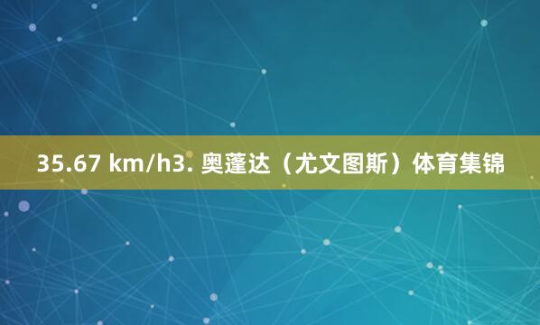 35.67 km/h3. 奥蓬达(尤文图斯)体育集锦