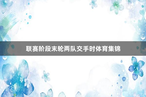 联赛阶段末轮两队交手时体育集锦