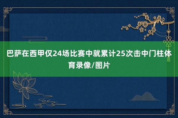 巴萨在西甲仅24场比赛中就累计25次击中门柱体育录像/图片