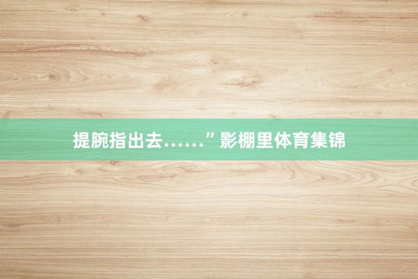 提腕指出去……”影棚里体育集锦