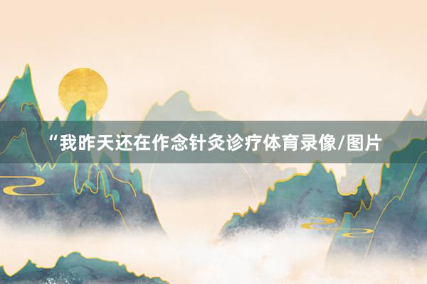 “我昨天还在作念针灸诊疗体育录像/图片