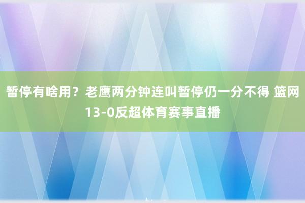 暂停有啥用？老鹰两分钟连叫暂停仍一分不得 篮网13-0反超体育赛事直播