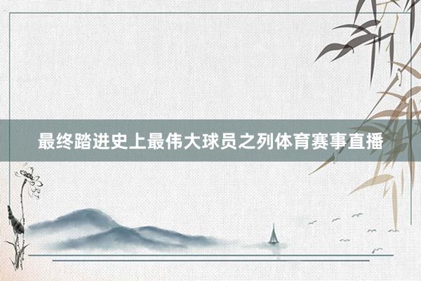 最终踏进史上最伟大球员之列体育赛事直播