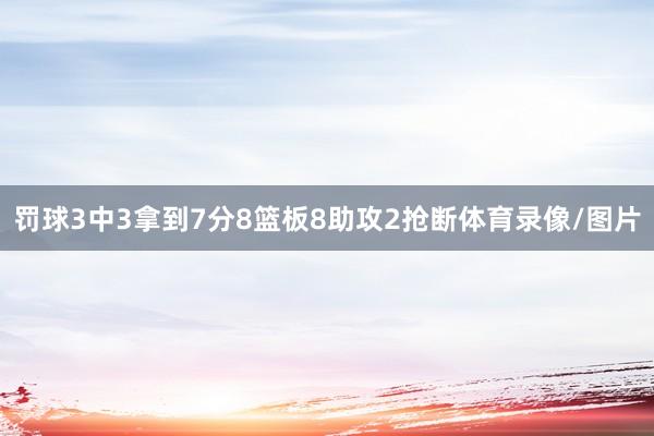 罚球3中3拿到7分8篮板8助攻2抢断体育录像/图片
