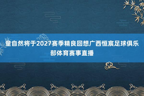 童自然将于2027赛季精良回想广西恒宸足球俱乐部体育赛事直播