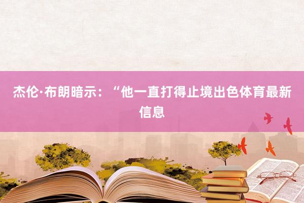 杰伦·布朗暗示：“他一直打得止境出色体育最新信息