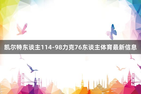 凯尔特东谈主114-98力克76东谈主体育最新信息