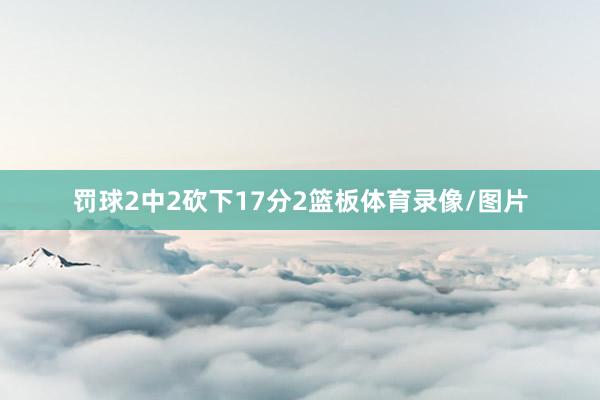 罚球2中2砍下17分2篮板体育录像/图片