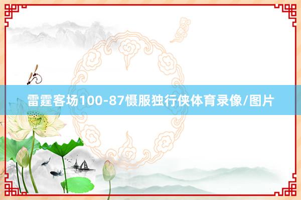 雷霆客场100-87慑服独行侠体育录像/图片