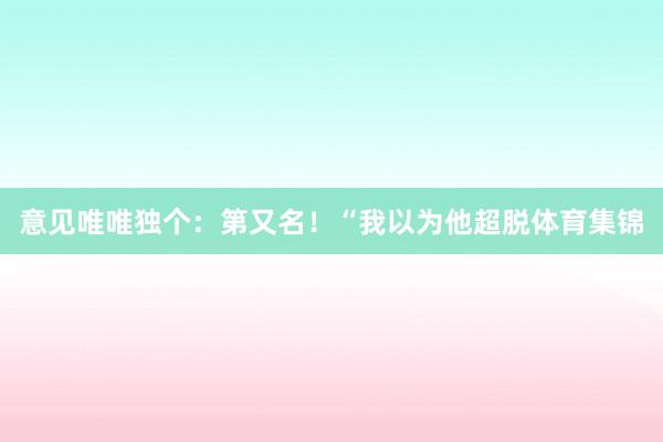 意见唯唯独个：第又名！“我以为他超脱体育集锦