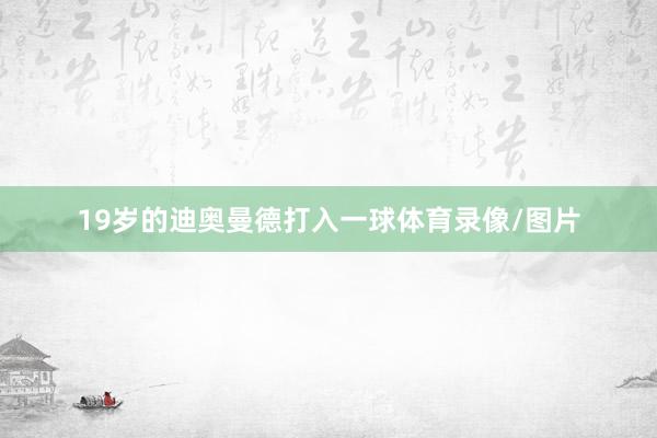 19岁的迪奥曼德打入一球体育录像/图片