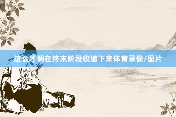 这么才调在终末阶段收缩下来体育录像/图片