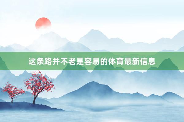 这条路并不老是容易的体育最新信息