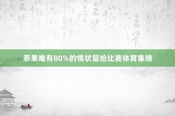 恶果唯有80%的情状留给比赛体育集锦