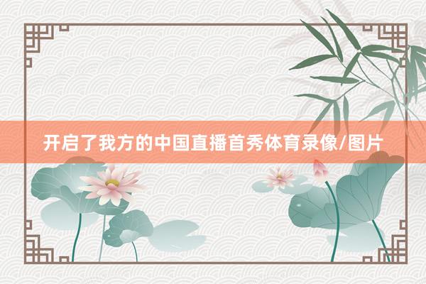 开启了我方的中国直播首秀体育录像/图片