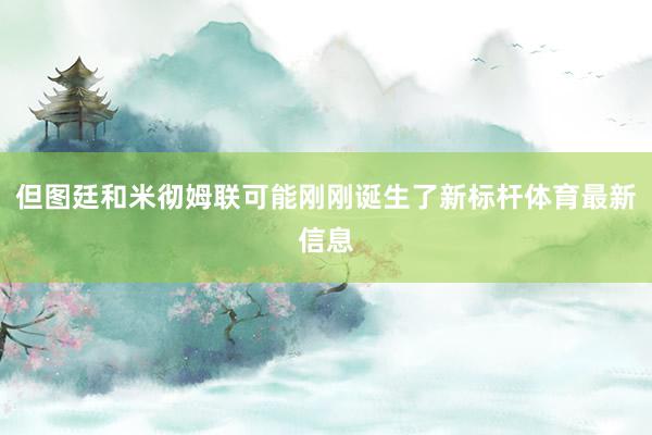 但图廷和米彻姆联可能刚刚诞生了新标杆体育最新信息