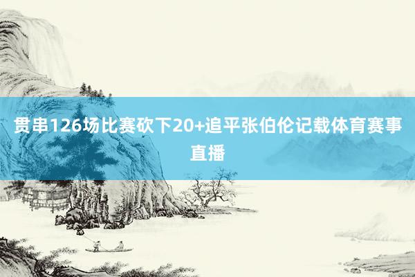 贯串126场比赛砍下20+追平张伯伦记载体育赛事直播