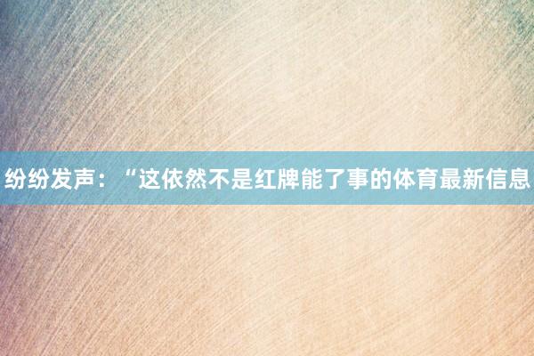 纷纷发声：“这依然不是红牌能了事的体育最新信息