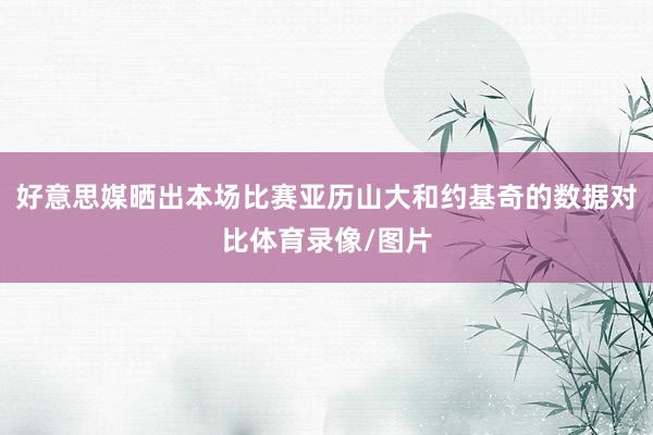 好意思媒晒出本场比赛亚历山大和约基奇的数据对比体育录像/图片