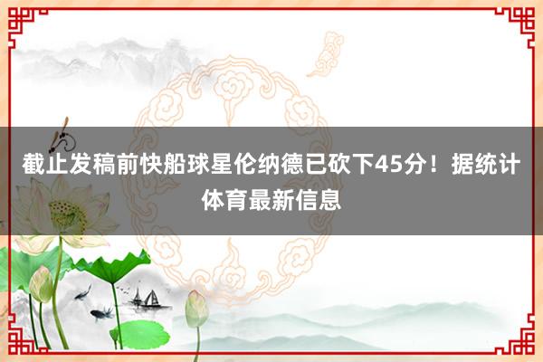 截止发稿前快船球星伦纳德已砍下45分！据统计体育最新信息