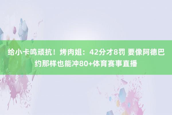 给小卡鸣顽抗!烤肉姐:42分才8罚 要像阿德巴约那样也能冲80+体育赛事直播