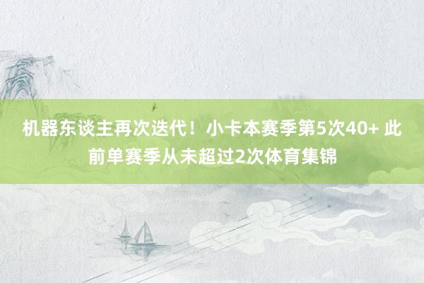 机器东谈主再次迭代！小卡本赛季第5次40+ 此前单赛季从未超过2次体育集锦