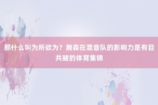 那什么叫为所欲为？瀚森在混音队的影响力是有目共睹的体育集锦