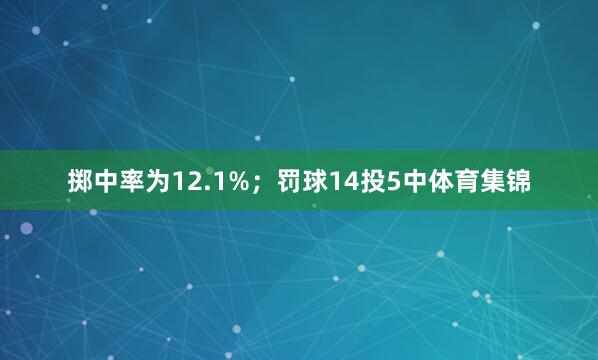 掷中率为12.1%；罚球14投5中体育集锦