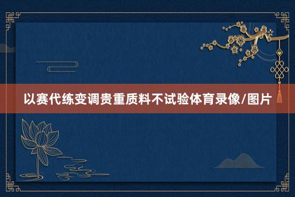 以赛代练变调贵重质料不试验体育录像/图片