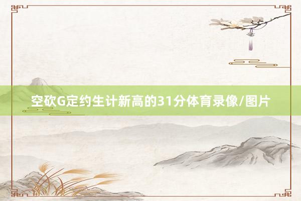 空砍G定约生计新高的31分体育录像/图片