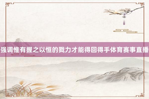 强调惟有握之以恒的戮力才能得回得手体育赛事直播