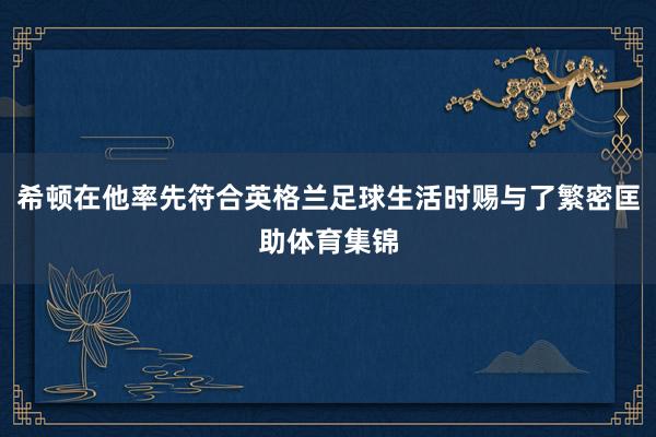 希顿在他率先符合英格兰足球生活时赐与了繁密匡助体育集锦
