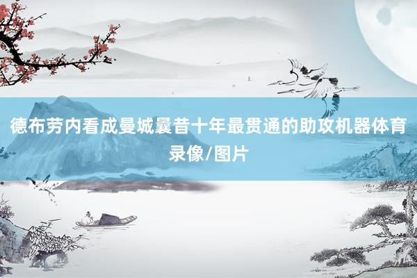 德布劳内看成曼城曩昔十年最贯通的助攻机器体育录像/图片