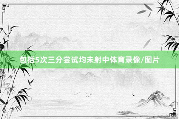 包括5次三分尝试均未射中体育录像/图片