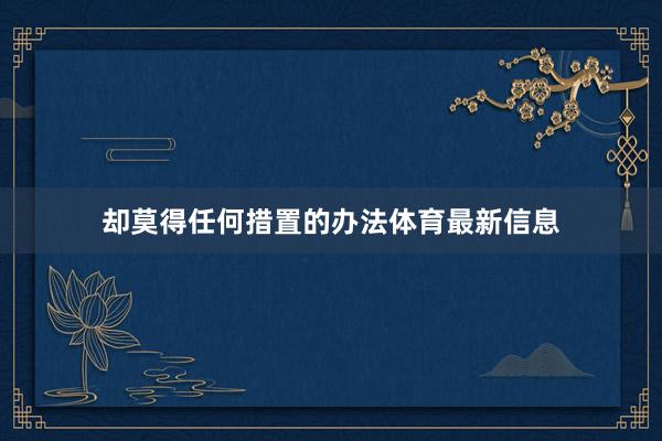 却莫得任何措置的办法体育最新信息