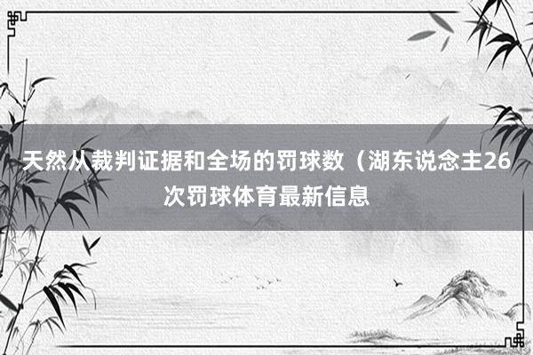 天然从裁判证据和全场的罚球数（湖东说念主26次罚球体育最新信息