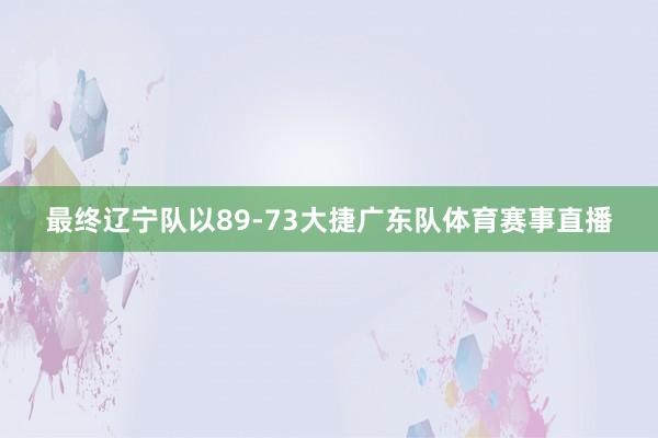 最终辽宁队以89-73大捷广东队体育赛事直播