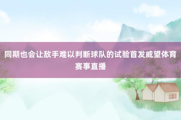 同期也会让敌手难以判断球队的试验首发威望体育赛事直播