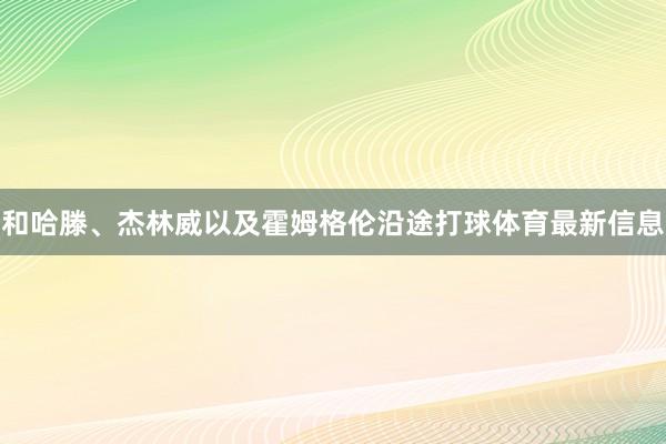 和哈滕、杰林威以及霍姆格伦沿途打球体育最新信息