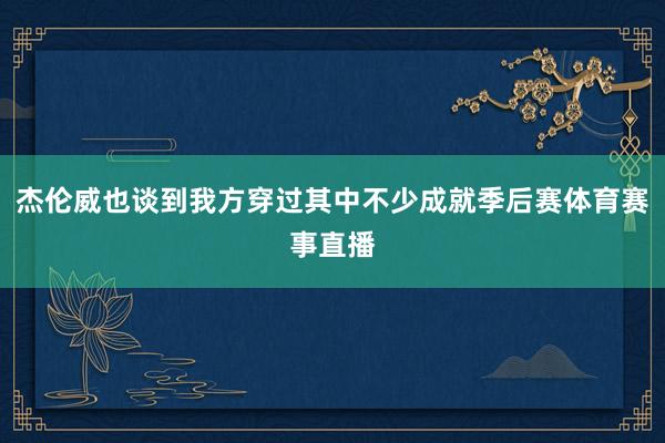 杰伦威也谈到我方穿过其中不少成就季后赛体育赛事直播