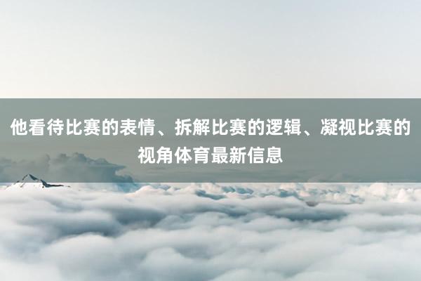 他看待比赛的表情、拆解比赛的逻辑、凝视比赛的视角体育最新信息