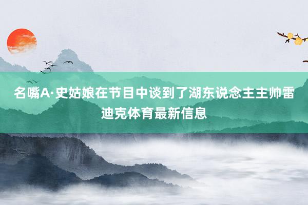 名嘴A·史姑娘在节目中谈到了湖东说念主主帅雷迪克体育最新信息
