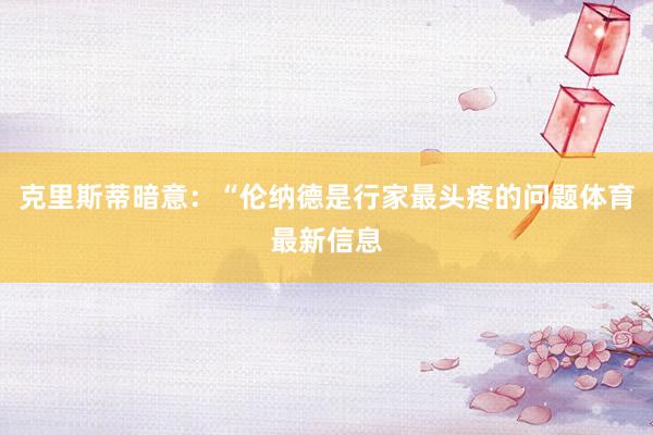 克里斯蒂暗意：“伦纳德是行家最头疼的问题体育最新信息