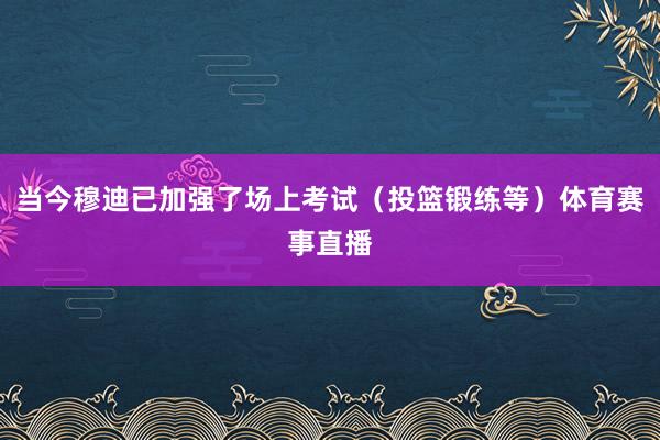 当今穆迪已加强了场上考试（投篮锻练等）体育赛事直播