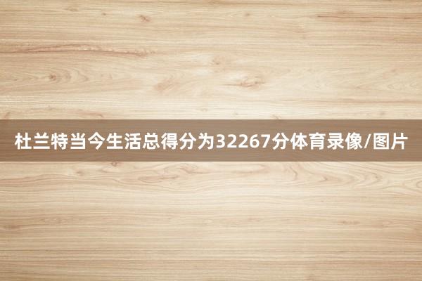 杜兰特当今生活总得分为32267分体育录像/图片