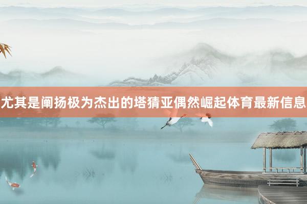 尤其是阐扬极为杰出的塔猜亚偶然崛起体育最新信息