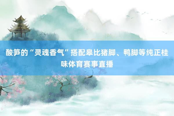 酸笋的“灵魂香气”搭配皋比猪脚、鸭脚等纯正桂味体育赛事直播