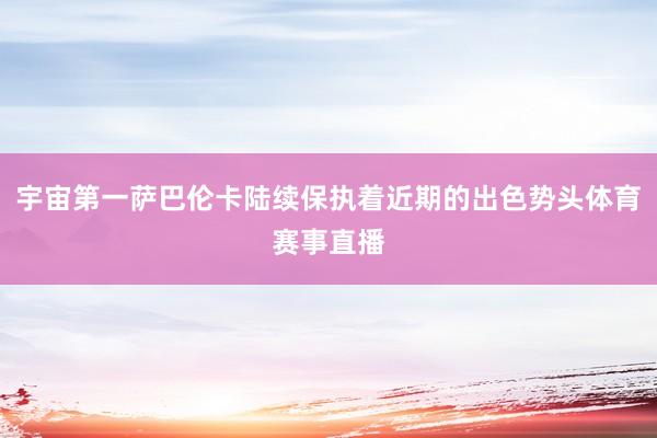 宇宙第一萨巴伦卡陆续保执着近期的出色势头体育赛事直播