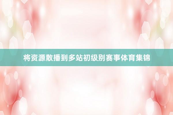 将资源散播到多站初级别赛事体育集锦